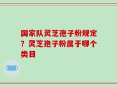 国家队灵芝孢子粉规定？灵芝孢子粉属于哪个类目