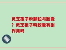 灵芝孢子粉颗粒与胶囊？灵芝孢子粉胶囊有副作用吗