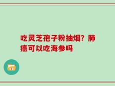 吃灵芝孢子粉抽烟？肺癌可以吃海参吗