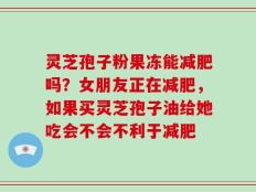 灵芝孢子粉果冻能减肥吗？女朋友正在减肥，如果买灵芝孢子油给她吃会不会不利于减肥