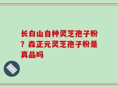 长白山自种灵芝孢子粉？森正元灵芝孢子粉是真品吗