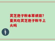 灵芝孢子粉本草纲目？夏天吃灵芝孢子粉不上火吗