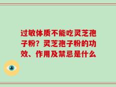 过敏体质不能吃灵芝孢子粉？灵芝孢子粉的功效、作用及禁忌是什么
