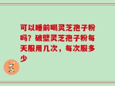 可以睡前喝灵芝孢子粉吗？破壁灵芝孢子粉每天服用几次，每次服多少