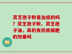 灵芝孢子粉是治癌的吗？灵芝孢子粉、灵芝孢子油，真的有抗癌细胞的效果吗