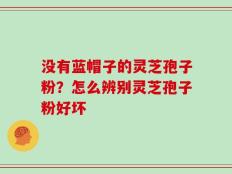 没有蓝帽子的灵芝孢子粉？怎么辨别灵芝孢子粉好坏