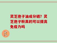 灵芝孢子油成分硒？灵芝孢子粉真的可以提高免疫力吗