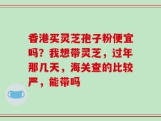 香港买灵芝孢子粉便宜吗？我想带灵芝，过年那几天，海关查的比较严，能带吗