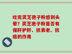 吃完灵芝孢子粉感到头晕？灵芝孢子粉是否有保肝护肝、抗衰老、抗癌的作用