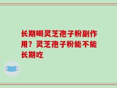 长期喝灵芝孢子粉副作用？灵芝孢子粉能不能长期吃