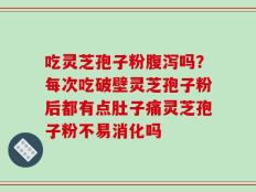 吃灵芝孢子粉腹泻吗？每次吃破壁灵芝孢子粉后都有点肚子痛灵芝孢子粉不易消化吗
