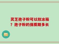 灵芝孢子粉可以放冰箱？孢子粉的保质期多长