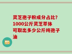 灵芝孢子粉成分占比？1000公斤灵芝萃体可取出多少公斤纯孢子油