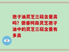 孢子油灵芝三萜含量高吗？德睿柯森灵芝孢子油中的灵芝三萜含量有多高