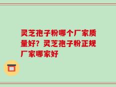 灵芝孢子粉哪个厂家质量好？灵芝孢子粉正规厂家哪家好
