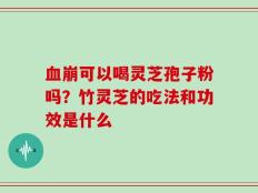 血崩可以喝灵芝孢子粉吗？竹灵芝的吃法和功效是什么