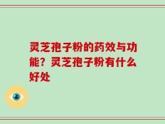 灵芝孢子粉的药效与功能？灵芝孢子粉有什么好处
