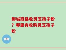 聊城冠县收灵芝孢子粉？哪里有收购灵芝孢子粉