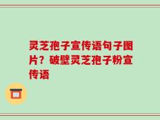 灵芝孢子宣传语句子图片？破壁灵芝孢子粉宣传语