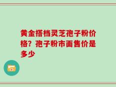 黄金搭档灵芝孢子粉价格？孢子粉市面售价是多少