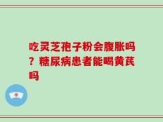 吃灵芝孢子粉会腹胀吗？糖尿病患者能喝黄芪吗