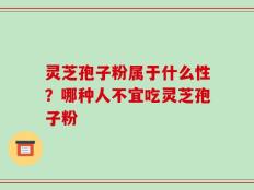 灵芝孢子粉属于什么性？哪种人不宜吃灵芝孢子粉
