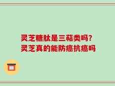 灵芝糖肽是三萜类吗？灵芝真的能防癌抗癌吗