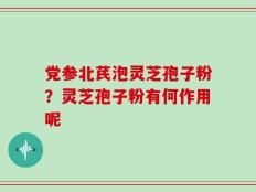党参北芪泡灵芝孢子粉？灵芝孢子粉有何作用呢