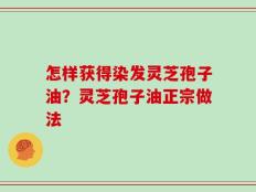 怎样获得染发灵芝孢子油？灵芝孢子油正宗做法