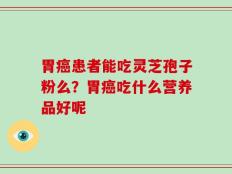 胃癌患者能吃灵芝孢子粉么？胃癌吃什么营养品好呢
