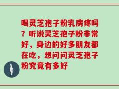 喝灵芝孢子粉乳房疼吗？听说灵芝孢子粉非常好，身边的好多朋友都在吃，想问问灵芝孢子粉究竟有多好