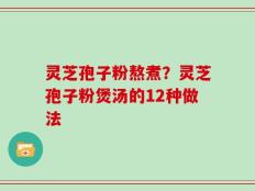 灵芝孢子粉熬煮？灵芝孢子粉煲汤的12种做法
