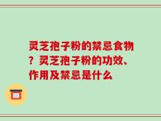 灵芝孢子粉的禁忌食物？灵芝孢子粉的功效、作用及禁忌是什么
