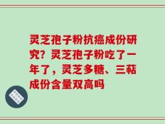 灵芝孢子粉抗癌成份研究？灵芝孢子粉吃了一年了，灵芝多糖、三萜成份含量双高吗