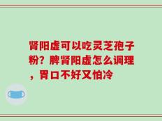 肾阳虚可以吃灵芝孢子粉？脾肾阳虚怎么调理，胃口不好又怕冷
