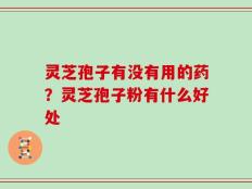 灵芝孢子有没有用的药？灵芝孢子粉有什么好处
