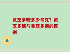 灵芝多糖多少每克？灵芝多糖与香菇多糖的区别