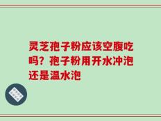 灵芝孢子粉应该空腹吃吗？孢子粉用开水冲泡还是温水泡