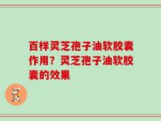 百样灵芝孢子油软胶囊作用？灵芝孢子油软胶囊的效果