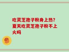 吃灵芝孢子粉身上热？夏天吃灵芝孢子粉不上火吗