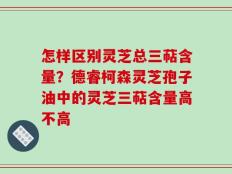 怎样区别灵芝总三萜含量？德睿柯森灵芝孢子油中的灵芝三萜含量高不高