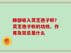 肺部吸入灵芝孢子粉？灵芝孢子粉的功效、作用及禁忌是什么