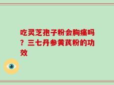 吃灵芝孢子粉会胸痛吗？三七丹参黄芪粉的功效