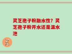 灵芝孢子粉融水性？灵芝孢子粉开水还是温水泡