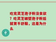 吃完灵芝孢子粉没食欲？吃灵芝破壁孢子粉后就胃不舒服，这是为什么