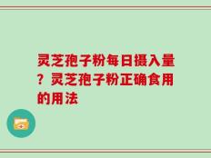 灵芝孢子粉每日摄入量？灵芝孢子粉正确食用的用法