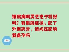 银屑病喝灵芝孢子粉好吗？有银屑症状，配了外用药膏，请问这影响我备孕吗