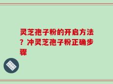 灵芝孢子粉的开启方法？冲灵芝孢子粉正确步骤