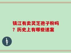 镇江有卖灵芝孢子粉吗？历史上有哪些迷案