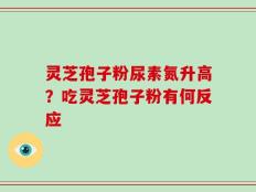 灵芝孢子粉尿素氮升高？吃灵芝孢子粉有何反应
